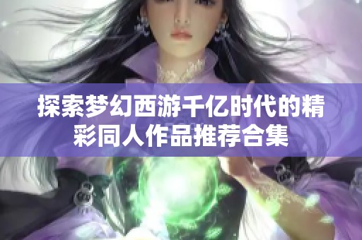 探索梦幻西游千亿时代的精彩同人作品推荐合集