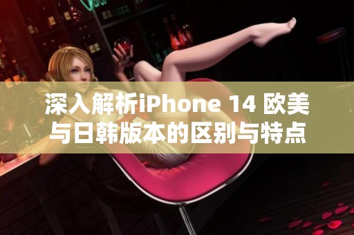 深入解析iPhone 14 欧美与日韩版本的区别与特点