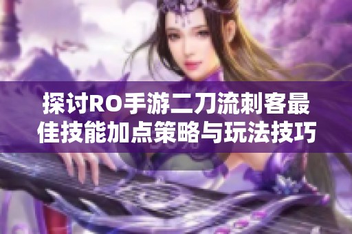 探讨RO手游二刀流刺客最佳技能加点策略与玩法技巧