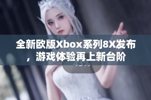 全新欧版Xbox系列8X发布，游戏体验再上新台阶