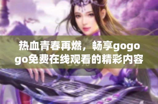 热血青春再燃，畅享gogogo免费在线观看的精彩内容