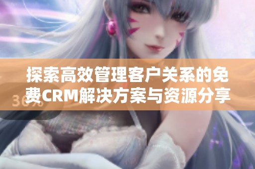 探索高效管理客户关系的免费CRM解决方案与资源分享
