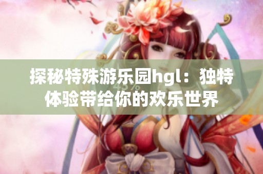 探秘特殊游乐园hgl：独特体验带给你的欢乐世界