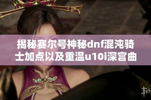 揭秘赛尔号神秘dnf混沌骑士加点以及重温u10i深宫曲讨伐妃子策略