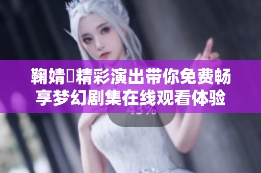 鞠婧祎精彩演出带你免费畅享梦幻剧集在线观看体验