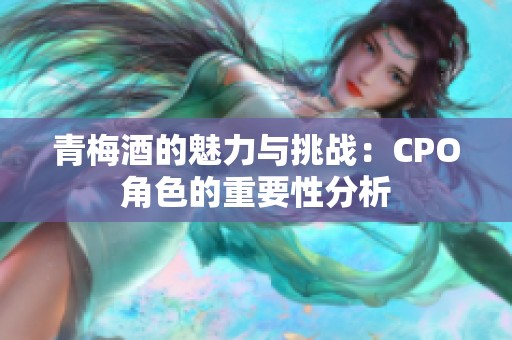 青梅酒的魅力与挑战：CPO角色的重要性分析