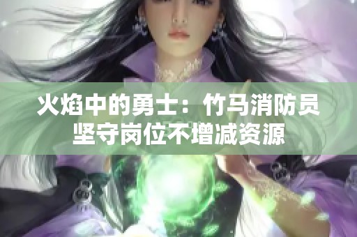 火焰中的勇士：竹马消防员坚守岗位不增减资源