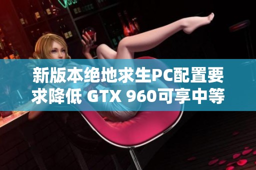 新版本绝地求生PC配置要求降低 GTX 960可享中等画质畅快游戏体验