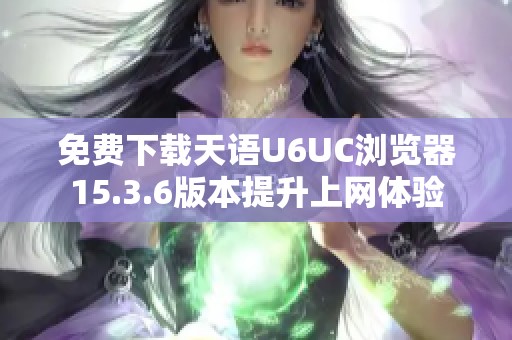 免费下载天语U6UC浏览器15.3.6版本提升上网体验