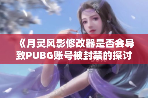 《月灵风影修改器是否会导致PUBG账号被封禁的探讨》