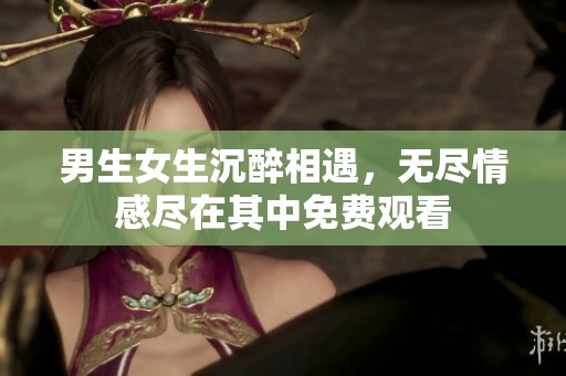 男生女生沉醉相遇，无尽情感尽在其中免费观看