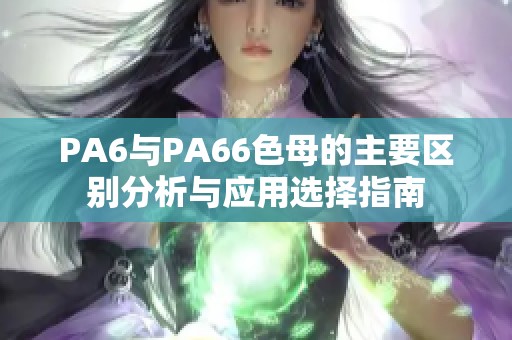 PA6与PA66色母的主要区别分析与应用选择指南