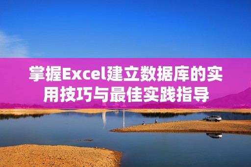 掌握Excel建立数据库的实用技巧与最佳实践指导