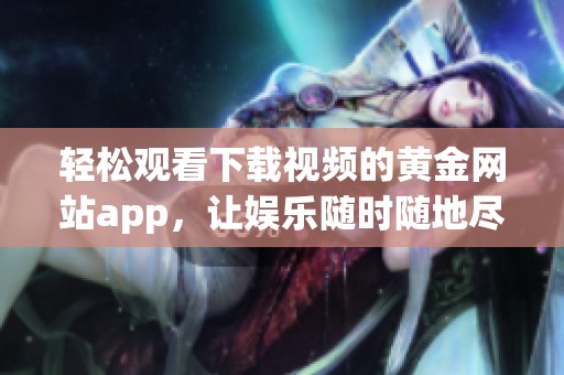 轻松观看下载视频的黄金网站app，让娱乐随时随地尽享乐趣