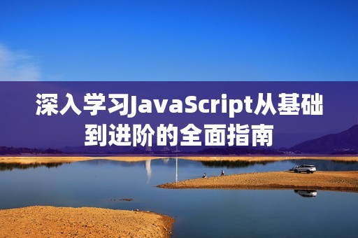 深入学习JavaScript从基础到进阶的全面指南