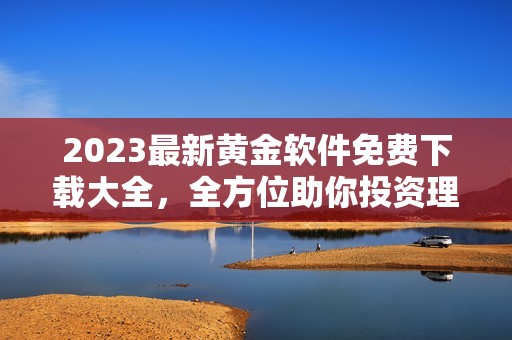 2023最新黄金软件免费下载大全，全方位助你投资理财