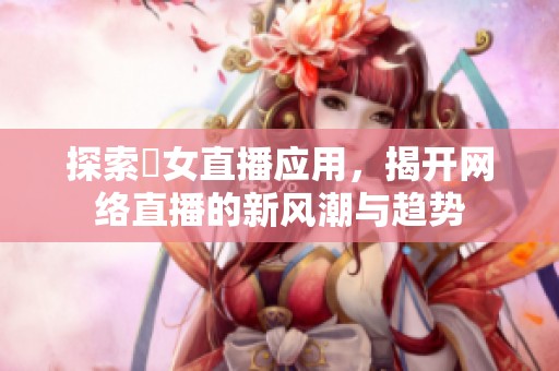 探索祼女直播应用，揭开网络直播的新风潮与趋势