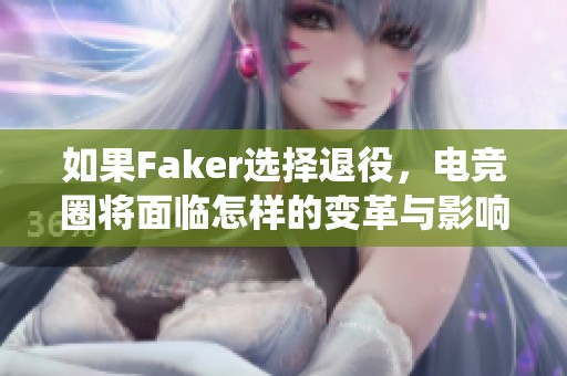 如果Faker选择退役，电竞圈将面临怎样的变革与影响？