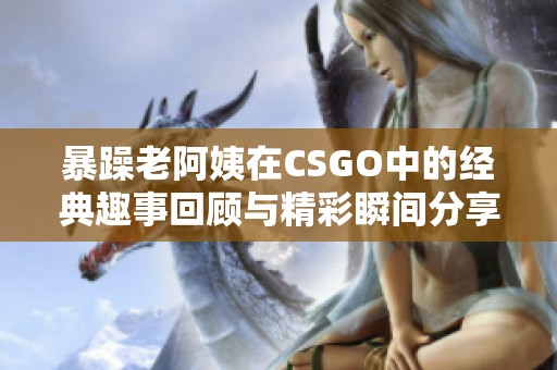 暴躁老阿姨在CSGO中的经典趣事回顾与精彩瞬间分享