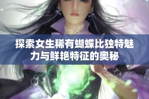 探索女生稀有蝴蝶比独特魅力与鲜艳特征的奥秘