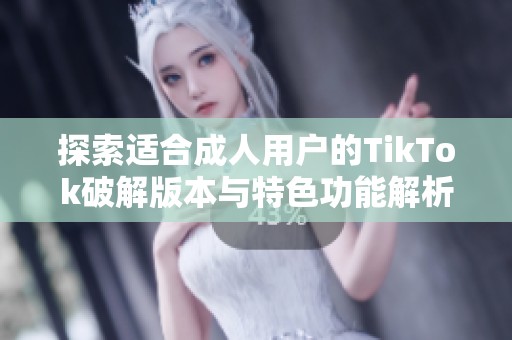 探索适合成人用户的TikTok破解版本与特色功能解析