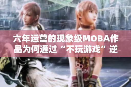 六年运营的现象级MOBA作品为何通过“不玩游戏”逆袭成功