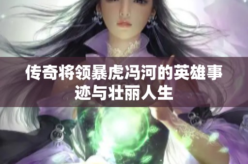 传奇将领暴虎冯河的英雄事迹与壮丽人生