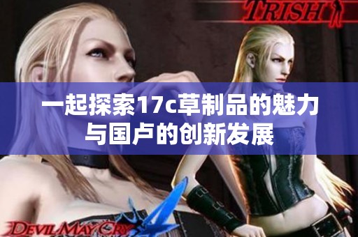 一起探索17c草制品的魅力与国卢的创新发展