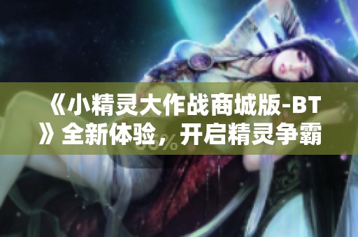 《小精灵大作战商城版-BT》全新体验，开启精灵争霸新篇章