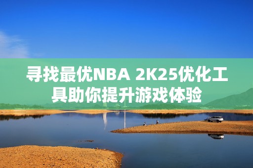 寻找最优NBA 2K25优化工具助你提升游戏体验