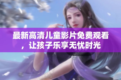 最新高清儿童影片免费观看，让孩子乐享无忧时光