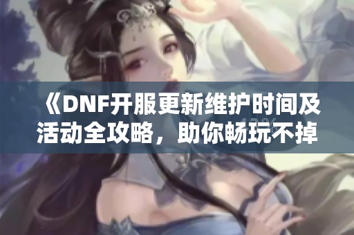 《DNF开服更新维护时间及活动全攻略，助你畅玩不掉线》