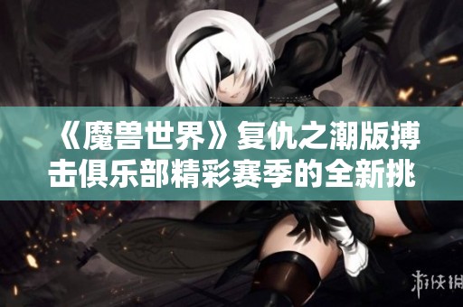 《魔兽世界》复仇之潮版搏击俱乐部精彩赛季的全新挑战与奖励解析