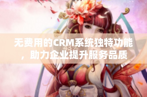 无费用的CRM系统独特功能，助力企业提升服务品质