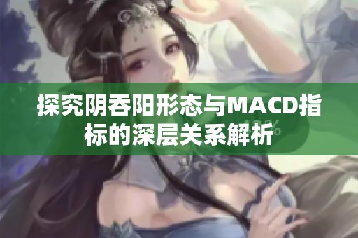 探究阴吞阳形态与MACD指标的深层关系解析