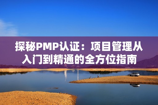 探秘PMP认证：项目管理从入门到精通的全方位指南