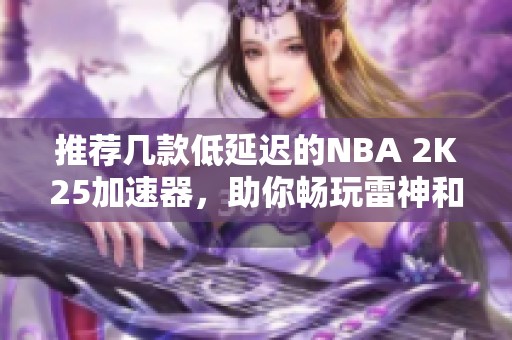 推荐几款低延迟的NBA 2K25加速器，助你畅玩雷神和Xbox服务器