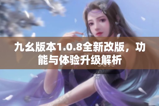 九幺版本1.0.8全新改版，功能与体验升级解析