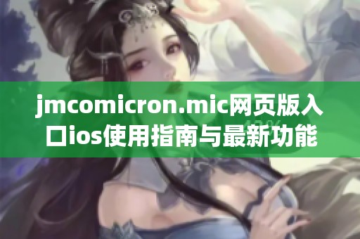 jmcomicron.mic网页版入口ios使用指南与最新功能介绍