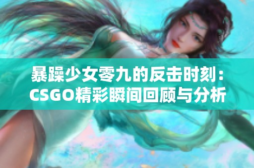 暴躁少女零九的反击时刻：CSGO精彩瞬间回顾与分析