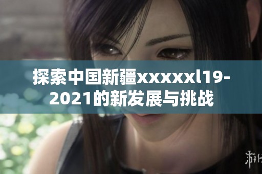 探索中国新疆xxxxxl19-2021的新发展与挑战