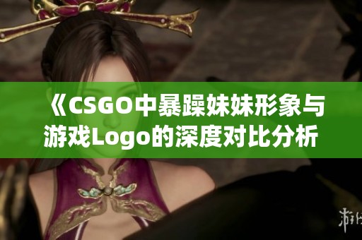 《CSGO中暴躁妹妹形象与游戏Logo的深度对比分析》