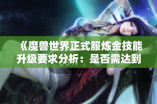 《魔兽世界正式服炼金技能升级要求分析：是否需达到80级》