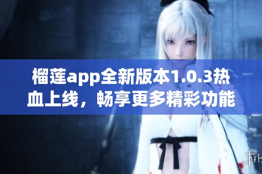 榴莲app全新版本1.0.3热血上线，畅享更多精彩功能！