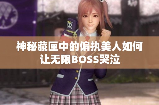 神秘藏匣中的偏执美人如何让无限BOSS哭泣