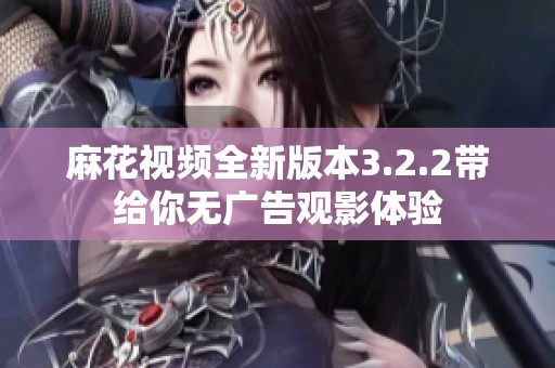 麻花视频全新版本3.2.2带给你无广告观影体验