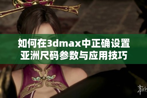 如何在3dmax中正确设置亚洲尺码参数与应用技巧