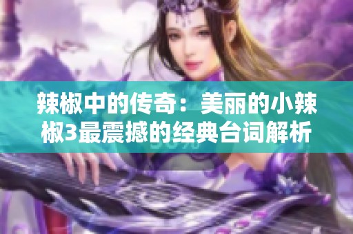 辣椒中的传奇：美丽的小辣椒3最震撼的经典台词解析