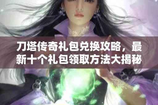 刀塔传奇礼包兑换攻略，最新十个礼包领取方法大揭秘