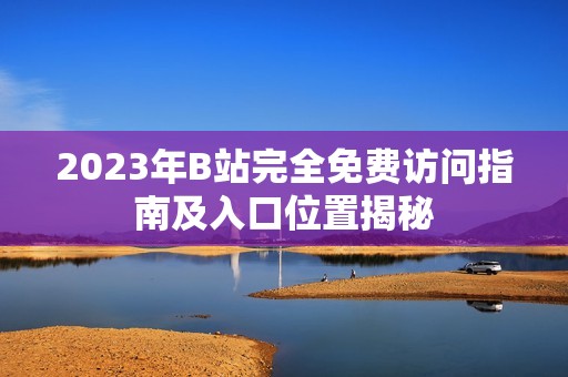 2023年B站完全免费访问指南及入口位置揭秘